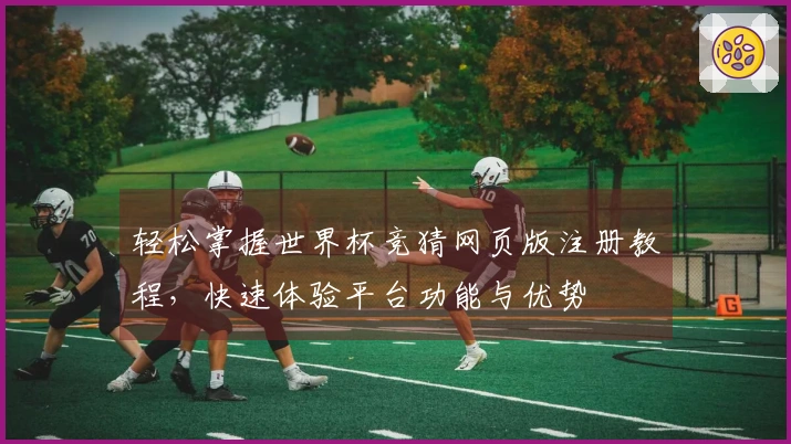 轻松掌握世界杯竞猜网页版注册教程，快速体验平台功能与优势