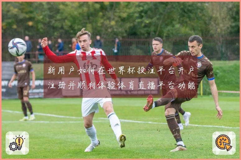 新用户如何在世界杯投注平台开户注册并顺利体验体育直播平台功能