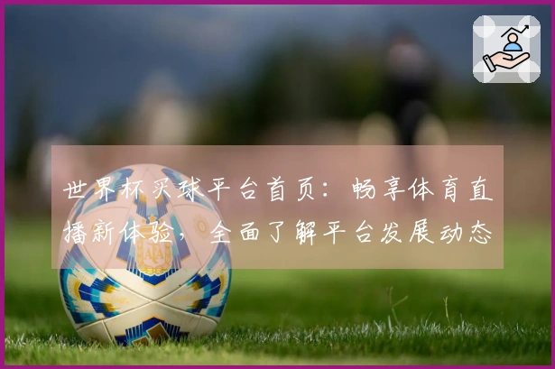 世界杯买球平台首页：畅享体育直播新体验，全面了解平台发展动态