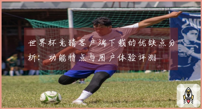 世界杯竞猜客户端下载的优缺点分析：功能特点与用户体验评测