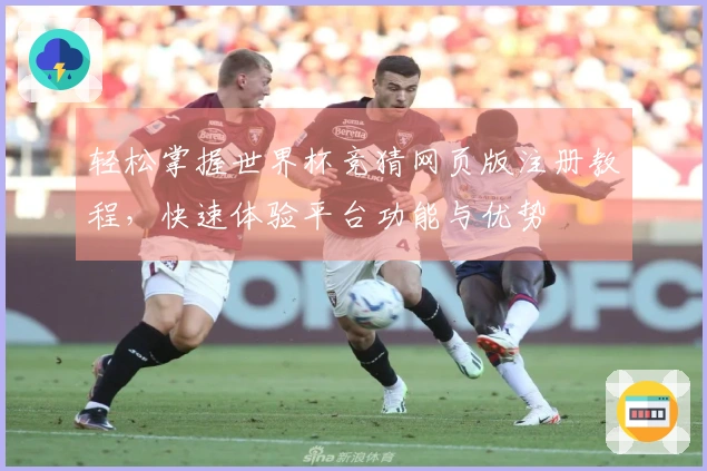 轻松掌握世界杯竞猜网页版注册教程，快速体验平台功能与优势