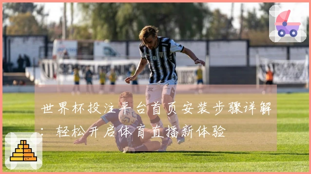 世界杯投注平台首页安装步骤详解：轻松开启体育直播新体验