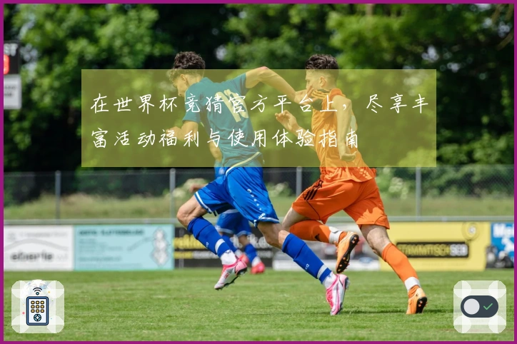 在世界杯竞猜官方平台上，尽享丰富活动福利与使用体验指南