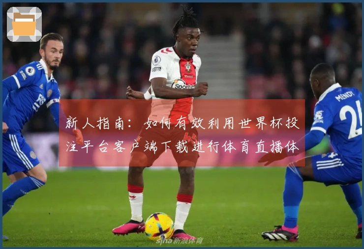 新人指南:如何有效利用世界杯投注平台客户端下载进行体育直播体验提升