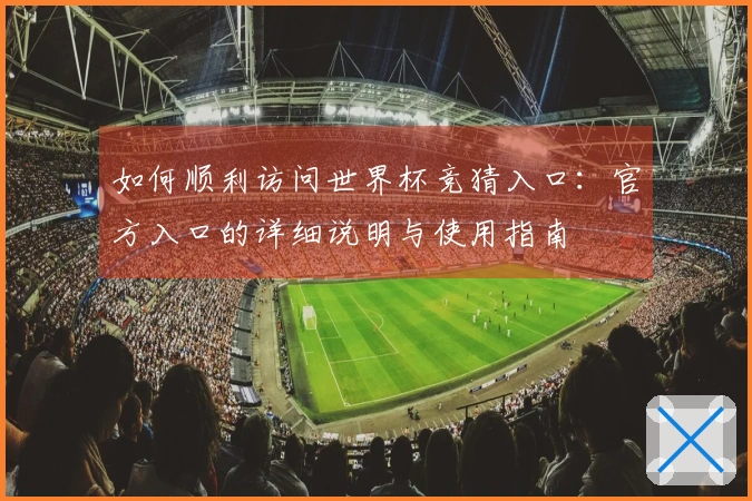如何顺利访问世界杯竞猜入口：官方入口的详细说明与使用指南