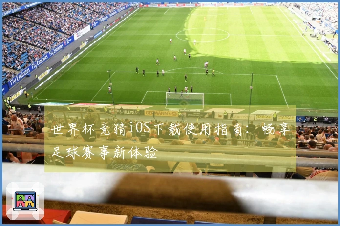 世界杯竞猜iOS下载使用指南：畅享足球赛事新体验