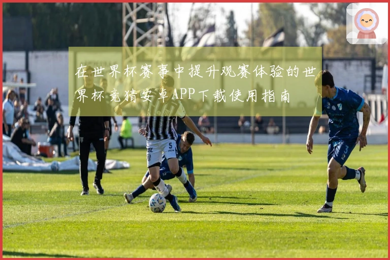 在世界杯赛事中提升观赛体验的世界杯竞猜安卓APP下载使用指南