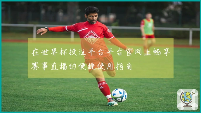 在世界杯投注平台平台官网上畅享赛事直播的便捷使用指南